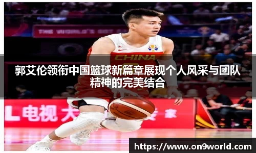 郭艾伦领衔中国篮球新篇章展现个人风采与团队精神的完美结合